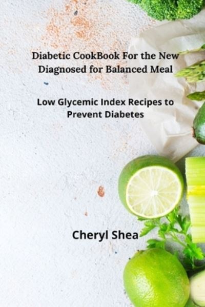 Cover for Cheryl Shea · Diabetic CookBook For the New Diagnosed for balanced meal: Low glycemic index recipes to prevent diabetes (Paperback Book) (2021)