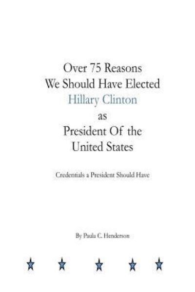 Cover for Paula C Henderson · Over 75 Reasons We Should Have Elected Hillary Clinton as President of the Unite (Paperback Book) (2017)