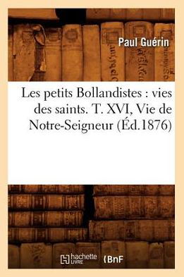 Paul Guerin · Les Petits Bollandistes: Vies Des Saints. T. XVI, Vie de Notre-Seigneur (Ed.1876) - Religion (Taschenbuch) [French edition] (2012)