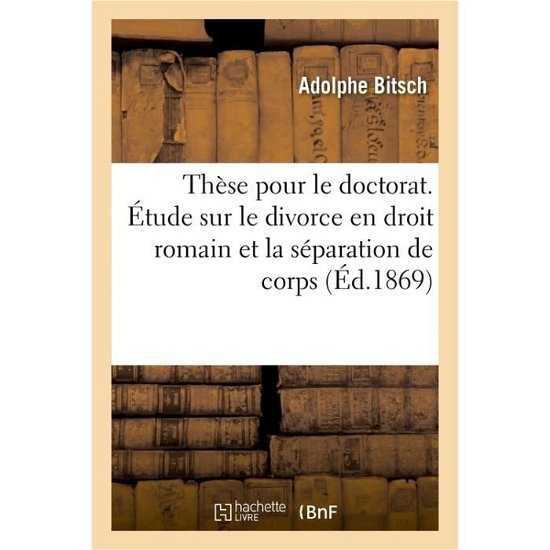 These Pour Le Doctorat. Etude Sur Le Divorce En Droit Romain Et La Separation de Corps - Bitsch - Books - Hachette Livre - Bnf - 9782016149492 - December 1, 2016