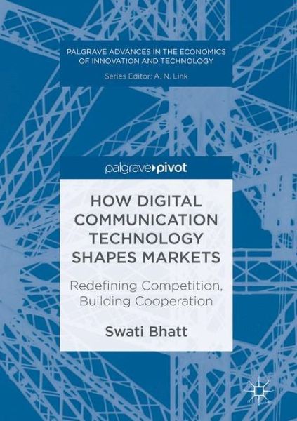 Cover for Swati Bhatt · How Digital Communication Technology Shapes Markets: Redefining Competition, Building Cooperation - Palgrave Advances in the Economics of Innovation and Technology (Hardcover Book) [1st ed. 2017 edition] (2016)