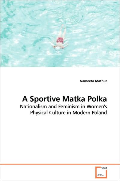A Sportive Matka Polka: Nationalism and Feminism in Women's Physical Culture in Modern Poland - Nameeta Mathur - Książki - VDM Verlag Dr. Müller - 9783639114492 - 6 stycznia 2009