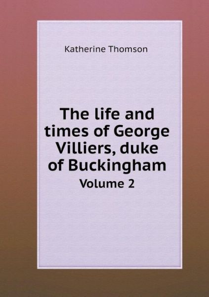 The Life and Times of George Villiers, Duke of Buckingham Volume 2 - Katherine Thomson - Livros - Book on Demand Ltd. - 9785519223492 - 31 de janeiro de 2015