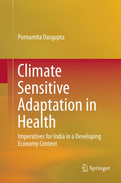 Climate Sensitive Adaptation in Health: Imperatives for India in a Developing Economy Context - Purnamita Dasgupta - Books - Springer, India, Private Ltd - 9788132238492 - April 22, 2018