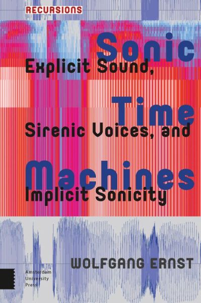 Cover for Wolfgang Ernst · Sonic Time Machines: Explicit Sound, Sirenic Voices, and Implicit Sonicity - Recursions (Hardcover Book) (2016)