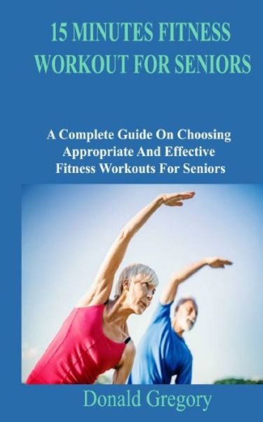 Cover for Donald Gregory · 15 Minutes Fitness Workout for Seniors: A Complete Guide On Choosing Appropriate And Effective Fitness Workouts For Seniors (Paperback Book) (2022)