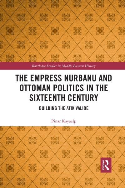 Cover for Pinar Kayaalp · The Empress Nurbanu and Ottoman Politics in the Sixteenth Century: Building the Atik Valide - Routledge Studies in Middle Eastern History (Taschenbuch) (2020)