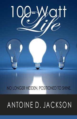 100 Watt Life: No Longer Hidden. Positioned to Shine - Antoine D. Jackson - Bøger - Antoine Jackson of Sow Graphics & Public - 9780615813493 - 4. december 2013