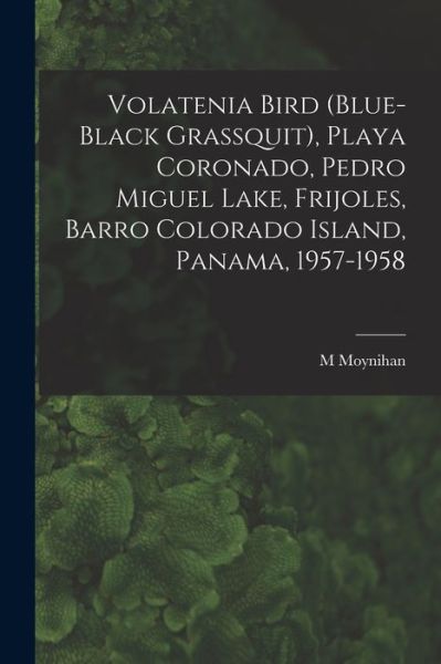 Cover for M Moynihan · Volatenia Bird (Blue-black Grassquit), Playa Coronado, Pedro Miguel Lake, Frijoles, Barro Colorado Island, Panama, 1957-1958 (Taschenbuch) (2021)