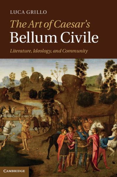 Cover for Grillo, Luca (Amherst College, Massachusetts) · The Art of Caesar's Bellum Civile: Literature, Ideology, and Community (Innbunden bok) (2012)