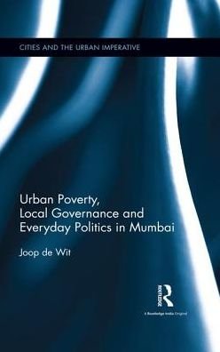 Cover for Wit, Joop de (Senior Lecturer, International Institute of Social Studies of Erasmus University (ISS), The Hague, The Netherlands) · Urban Poverty, Local Governance and Everyday Politics in Mumbai - Cities and the Urban Imperative (Hardcover Book) (2016)
