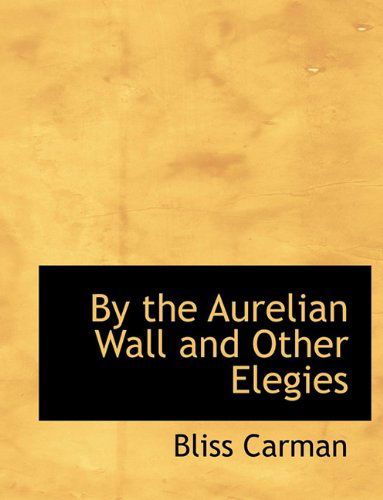 By the Aurelian Wall and Other Elegies - Bliss Carman - Książki - BiblioLife - 9781140190493 - 6 kwietnia 2010