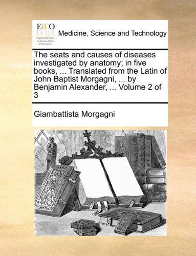 Cover for Giambattista Morgagni · The Seats and Causes of Diseases Investigated by Anatomy; in Five Books, ... Translated from the Latin of John Baptist Morgagni, ... by Benjamin Alexander, ...  Volume 2 of 3 (Pocketbok) (2010)