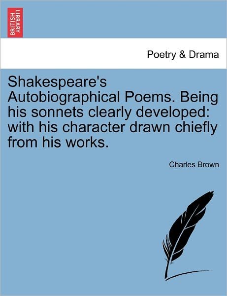 Shakespeare's Autobiographical Poems. Being His Sonnets Clearly Developed: with His Character Drawn Chiefly from His Works. - Charles Brown - Books - British Library, Historical Print Editio - 9781241084493 - February 1, 2011