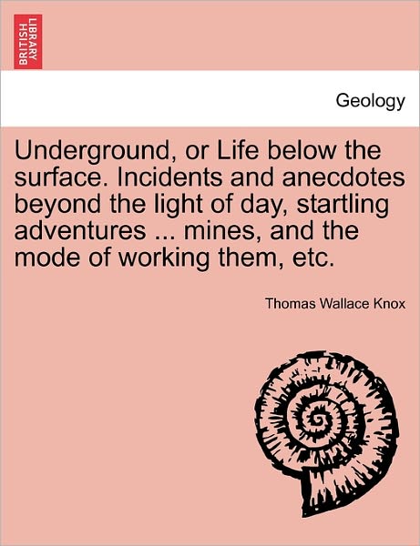 Cover for Thomas Wallace Knox · Underground, or Life Below the Surface. Incidents and Anecdotes Beyond the Light of Day, Startling Adventures ... Mines, and the Mode of Working Them, Etc. (Paperback Book) (2011)