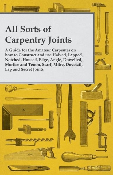 Cover for Anon. · All Sorts of Carpentry Joints - a Guide for the Amateur Carpenter on How to Construct and Use Halved, Lapped, Notched, Housed, Edge, Angle, Dowelled, ... Scarf, Mitre, Dovetail, Lap and Secret Joints (Paperback Bog) (2014)