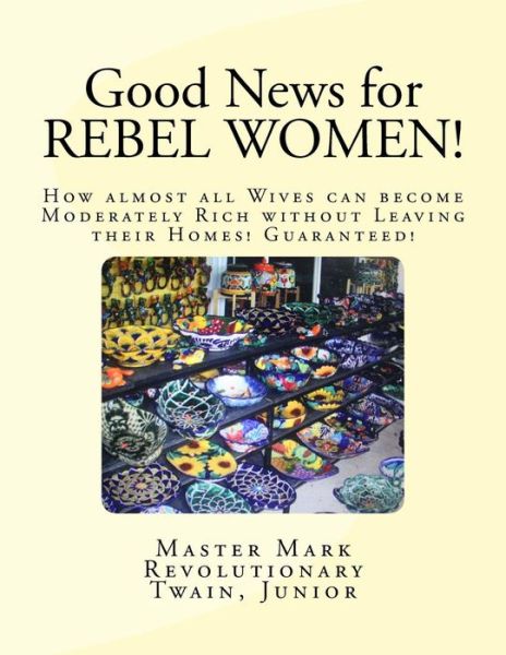 Cover for Mr Mark Revolutionary Twain Jr · Good News for Rebel Women!: How Almost All Wives Can Become Moderately Rich Without Leaving Their Homes! Guaranteed! (Paperback Bog) (2014)