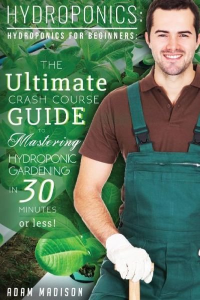 Cover for Adam Madison · Hydroponic Gardening: the Ultimate Crash Course Guide to Mastering Hydroponics for Beginners in 24 Hours or Less! (Paperback Book) (2015)