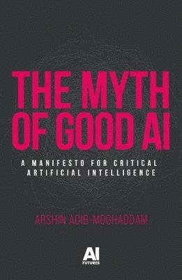 The Myth of Good Ai: A Manifesto for Critical Artificial Intelligence - AI Futures - Arshin Adib-Moghaddam - Bøger - Manchester University Press - 9781526189493 - 27. maj 2025