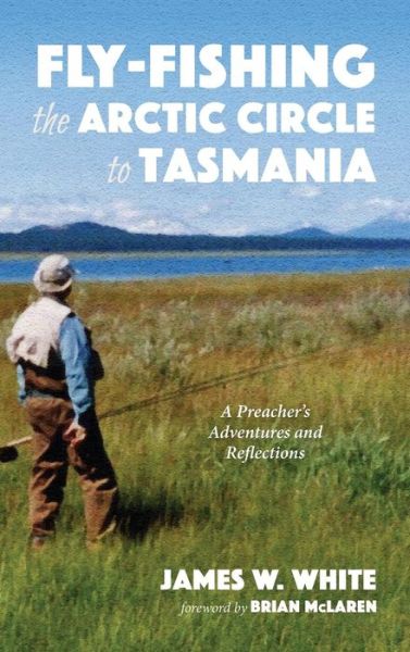 Cover for James W White · Fly-fishing the Arctic Circle to Tasmania (Hardcover Book) (2019)