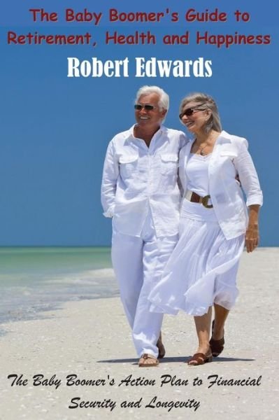 Cover for Robert Edwards · The Baby Boomer's Guide to Retirement, Health &amp; Happiness: the Baby Boomer's Action Plan to Financial Security and Longevity (Taschenbuch) (2014)