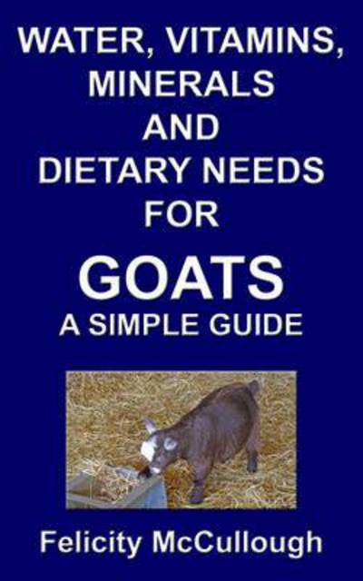 Water, Vitamins, Minerals and Dietary Needs for Goats a Simple Guide - Goat Knowledge - Felicity McCullough - Books - My Lap Shop Publishers - 9781781650493 - September 23, 2012