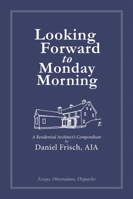 Looking Forward to Monday Morning: A Residential Architect's Compendium - Daniel Frisch - Książki - Oro Editions - 9781961856493 - 11 listopada 2024