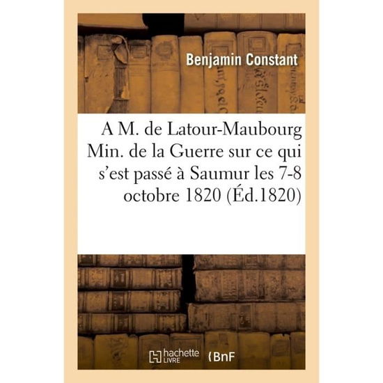 Cover for Benjamin Constant · A M. de Latour-Maubourg Ministre de la Guerre Sur Ce Qui s'Est Passe A Saumur Les 7 -8 Octobre 1820 (Paperback Book) (2017)