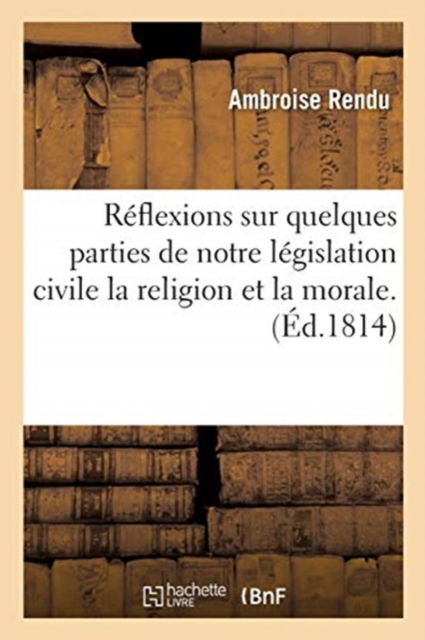 Reflexions Sur Quelques Parties de Notre Legislation Civile Sous La Religion Et La Morale - Rendu-A - Böcker - Hachette Livre - BNF - 9782014092493 - 1 juli 2017