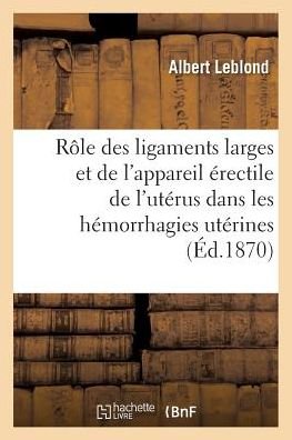 Cover for Albert Leblond · Du Role Des Ligaments Larges Et de l'Appareil Erectile de l'Uterus Dans Les Hemorrhagies Uterines (Paperback Book) (2018)