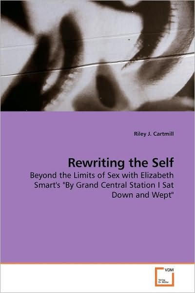 Cover for Riley J. Cartmill · Rewriting the Self: Beyond the Limits of Sex with Elizabeth Smart's &quot;By Grand Central Station I Sat Down and Wept&quot; (Pocketbok) (2009)