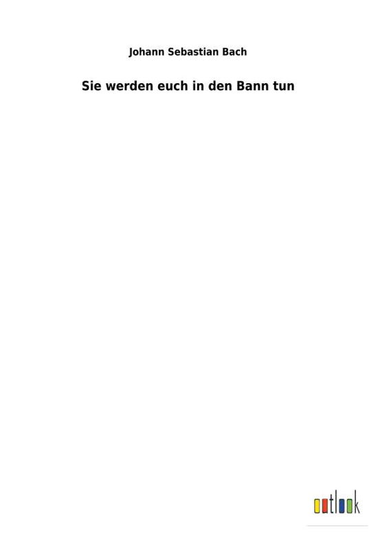 Sie werden euch in den Bann tun - Johann Sebastian Bach - Livros - Outlook Verlag - 9783734058493 - 30 de novembro de 2018