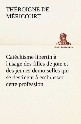 Cover for Théroigne De Méricourt · Catéchisme Libertin À L'usage Des Filles De Joie et Des Jeunes Demoiselles Qui Se Destinent À Embrasser Cette Profession (Tredition Classics) (French Edition) (Paperback Book) [French edition] (2012)