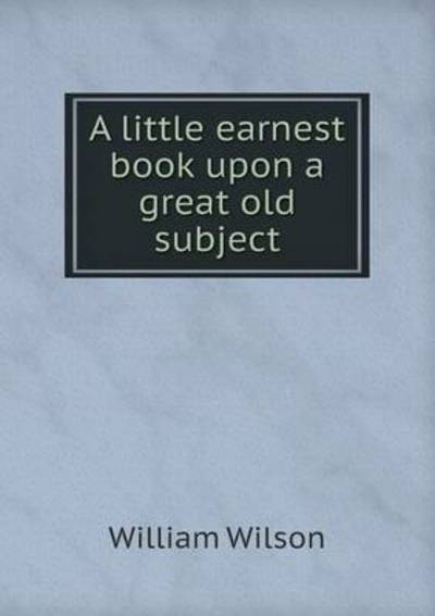 A Little Earnest Book Upon a Great Old Subject - William Wilson - Books - Book on Demand Ltd. - 9785519200493 - 2015