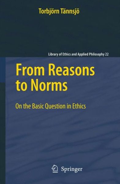 Torbjoern Tannsjoe · From Reasons to Norms: On the Basic Question in Ethics - Library of Ethics and Applied Philosophy (Paperback Book) [2010 edition] (2012)