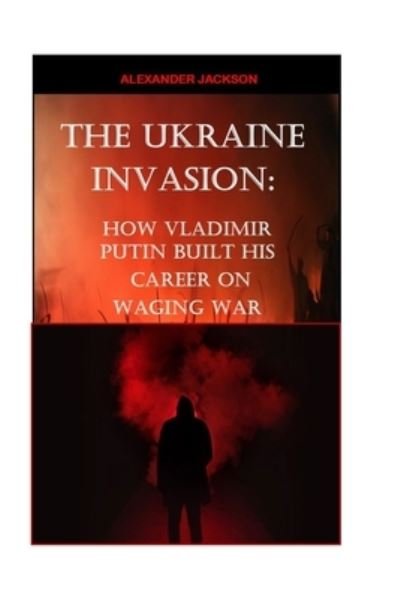 Cover for Alexander Jackson · The Ukraine Invasion: How Vladimir Putin built His career on waging War (Pocketbok) (2022)