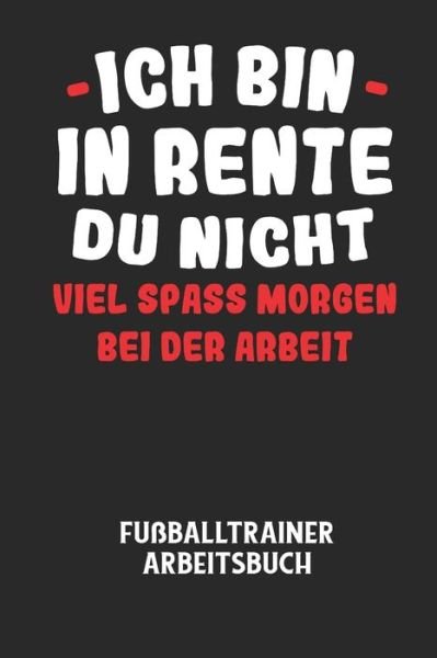 ICH BIN IN RENTE DU NICHT VIEL SPASS MORGEN BEI DER ARBEIT - Fussballtrainer Arbeitsbuch - Fussball Trainer - Bücher - Independently Published - 9798605145493 - 27. Januar 2020