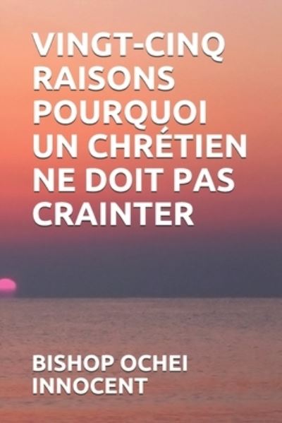 Vingt-Cinq Raisons Pourquoi Un Chretien Ne Doit Pas Crainter - Bishop Ochei Innocent - Libros - Independently Published - 9798740970493 - 19 de abril de 2021