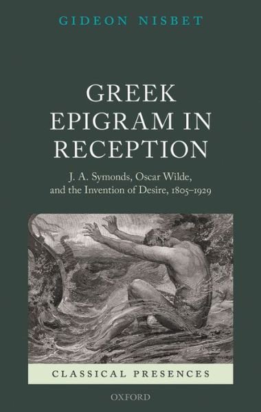 Cover for Nisbet, Gideon (Reader in Classics, University of Birmingham) · Greek Epigram in Reception: J. A. Symonds, Oscar Wilde, and the Invention of Desire, 1805-1929 - Classical Presences (Hardcover Book) (2013)