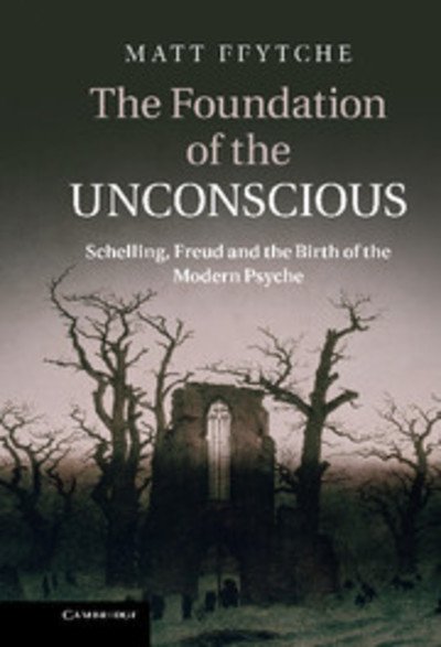 Cover for Ffytche, Matt (University of Essex) · The Foundation of the Unconscious: Schelling, Freud and the Birth of the Modern Psyche (Hardcover Book) (2011)