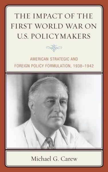 Cover for Michael G. Carew · The Impact of the First World War on U.s. Policymakers: American Strategic and Foreign Policy Formulation, 1938-1942 (Hardcover Book) (2014)