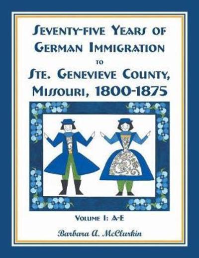 Cover for Barbara  A. McClurkin · Seventy-Five Years of German Immigration to Ste. Genevieve County, Missouri : 1800-1875, Volume 1, A-E (Paperback Book) (2018)