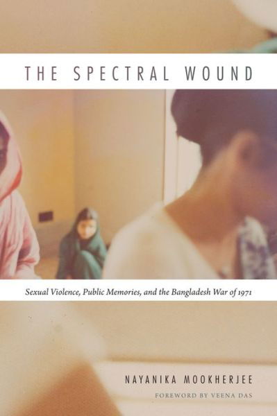 Cover for Nayanika Mookherjee · The Spectral Wound: Sexual Violence, Public Memories, and the Bangladesh War of 1971 (Hardcover Book) (2015)