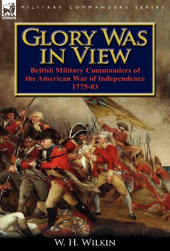 Glory Was in View: British Military Commanders of the American War of Independence 1775-83 - W H Wilkin - Books - Leonaur Ltd - 9780857067494 - December 11, 2011
