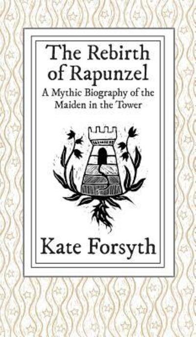 Kate Forsyth · The Rebirth of Rapunzel : A Mythic Biography of the Maiden in the Tower (Hardcover Book) (2016)