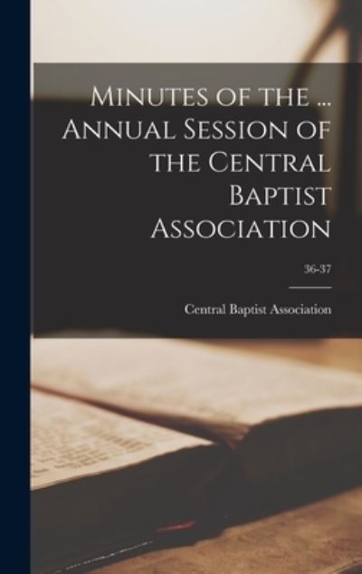 Cover for Central Baptist Association (N C 1 · Minutes of the ... Annual Session of the Central Baptist Association; 36-37 (Hardcover Book) (2021)