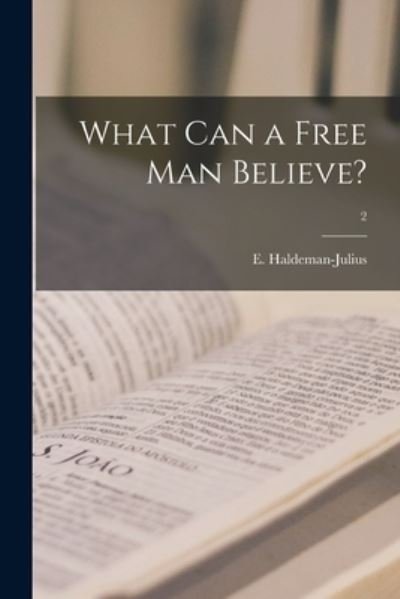 What Can a Free Man Believe?; 2 - E (Emanuel) 1888-1 Haldeman-Julius - Livros - Hassell Street Press - 9781015198494 - 10 de setembro de 2021