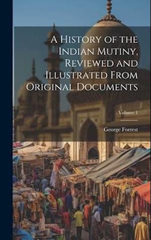 Cover for George Forrest · History of the Indian Mutiny, Reviewed and Illustrated from Original Documents; Volume 1 (Book) (2023)