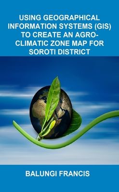 Cover for Balungi Francis · Using Geographical Information Systems  to create an Agroclimatic Zone Map for Soroti District (Inbunden Bok) (2024)