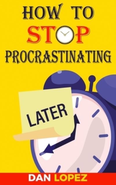 Cover for Dan Lopez · How to Stop Procrastinating : Developing Discipline With Hacks, Case Studies, Apps and Tools That Can Help Fight Procrastination and Get More Done in Less Time (Taschenbuch) (2019)